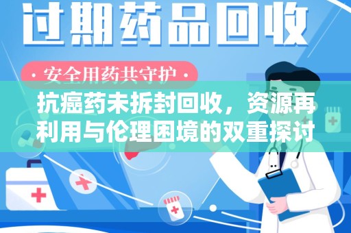 呼和浩特抗癌药未拆封回收，资源再利用与伦理困境的双重探讨