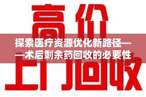 呼和浩特探索医疗资源优化新路径——术后剩余药回收的必要性与实践