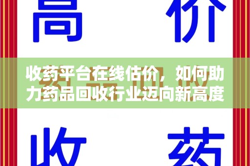 呼和浩特收药平台在线估价，如何助力药品回收行业迈向新高度