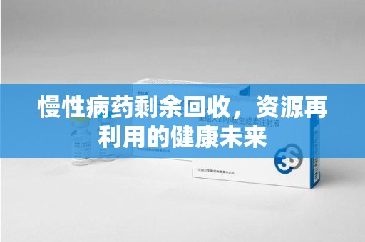 呼和浩特慢性病药剩余回收，资源再利用的健康未来
