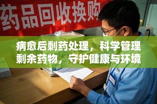 呼和浩特病愈后剩药处理，科学管理剩余药物，守护健康与环境