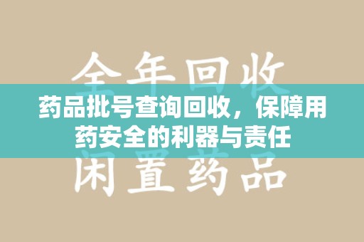 呼和浩特药品批号查询回收，保障用药安全的利器与责任