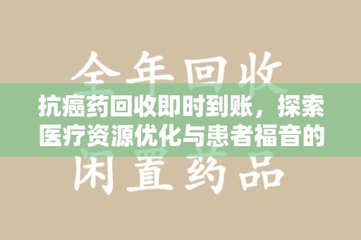 呼和浩特抗癌药回收即时到账，探索医疗资源优化与患者福音的新路径