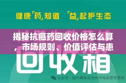 呼和浩特揭秘抗癌药回收价格怎么算，市场规则、价值评估与患者权益