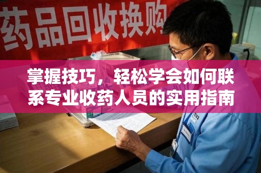 呼和浩特掌握技巧，轻松学会如何联系专业收药人员的实用指南