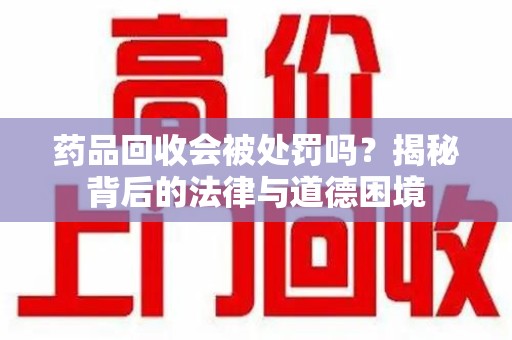 呼和浩特药品回收会被处罚吗？揭秘背后的法律与道德困境