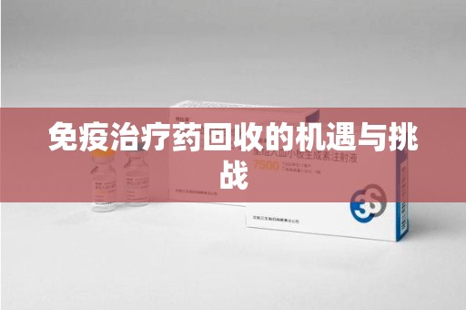 呼和浩特免疫治疗药回收的机遇与挑战