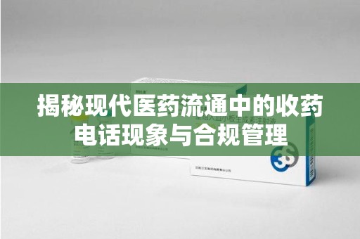 呼和浩特揭秘现代医药流通中的收药电话现象与合规管理