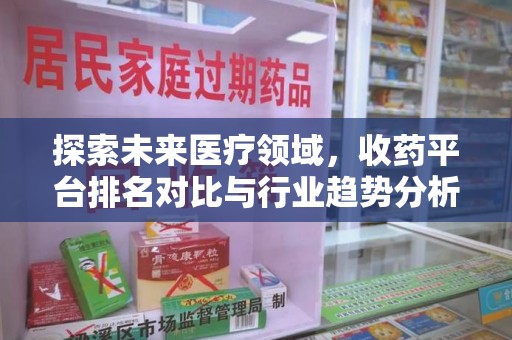 呼和浩特探索未来医疗领域，收药平台排名对比与行业趋势分析