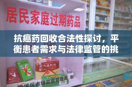 呼和浩特抗癌药回收合法性探讨，平衡患者需求与法律监管的挑战