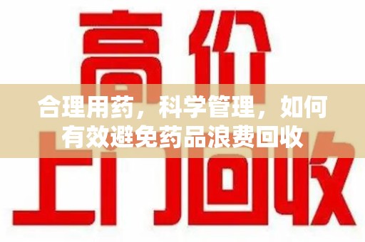 呼和浩特合理用药，科学管理，如何有效避免药品浪费回收