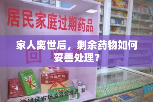 呼和浩特家人离世后，剩余药物如何妥善处理？