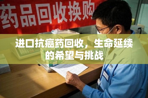 呼和浩特进口抗癌药回收，生命延续的希望与挑战