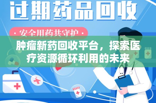 呼和浩特肿瘤新药回收平台，探索医疗资源循环利用的未来