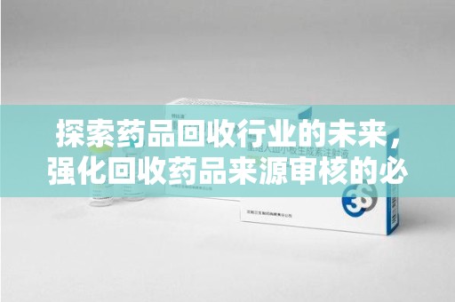 呼和浩特探索药品回收行业的未来，强化回收药品来源审核的必要性