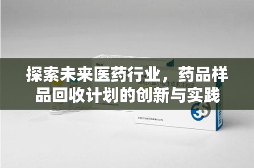 呼和浩特探索未来医药行业，药品样品回收计划的创新与实践