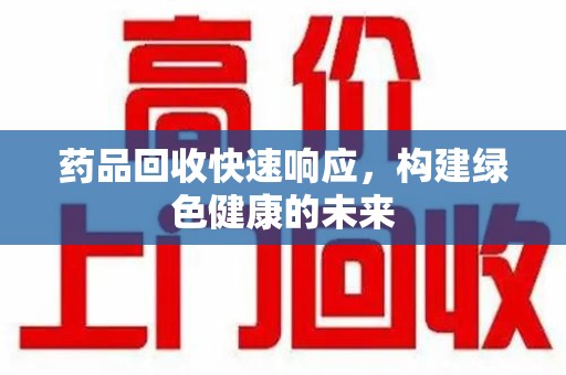 呼和浩特药品回收快速响应，构建绿色健康的未来