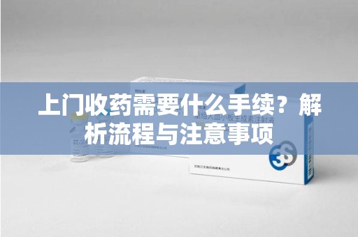呼和浩特上门收药需要什么手续？解析流程与注意事项
