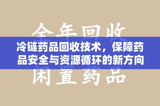 呼和浩特冷链药品回收技术，保障药品安全与资源循环的新方向