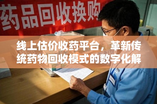 呼和浩特线上估价收药平台，革新传统药物回收模式的数字化解决方案