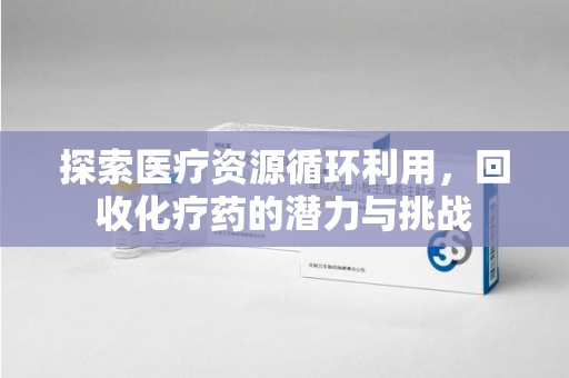 呼和浩特探索医疗资源循环利用，回收化疗药的潜力与挑战