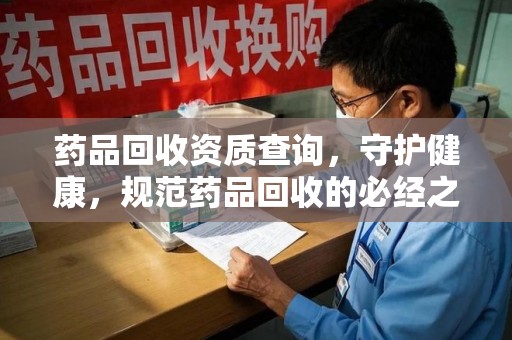 呼和浩特药品回收资质查询，守护健康，规范药品回收的必经之路