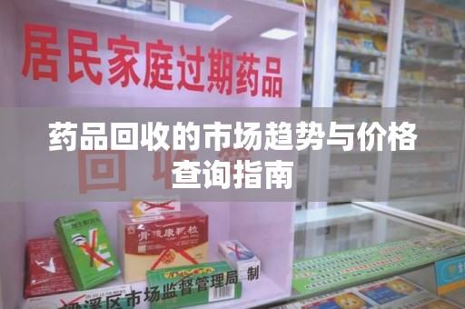 呼和浩特药品回收的市场趋势与价格查询指南