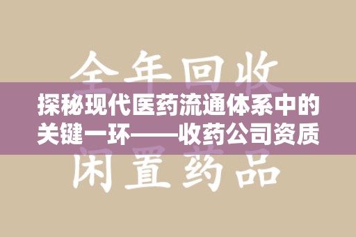 呼和浩特探秘现代医药流通体系中的关键一环——收药公司资质查询与规范管理