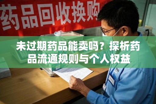 呼和浩特未过期药品能卖吗？探析药品流通规则与个人权益