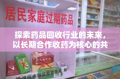 呼和浩特探索药品回收行业的未来，以长期合作收药为核心的共赢模式