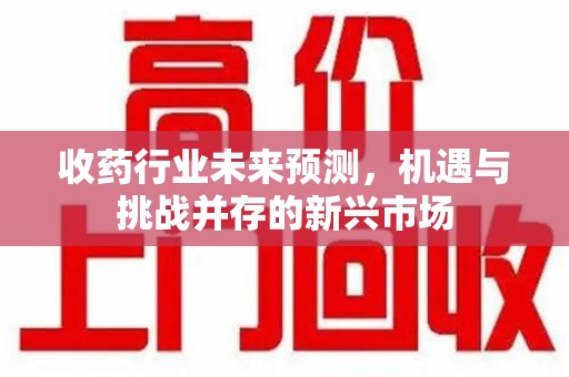 呼和浩特收药行业未来预测，机遇与挑战并存的新兴市场