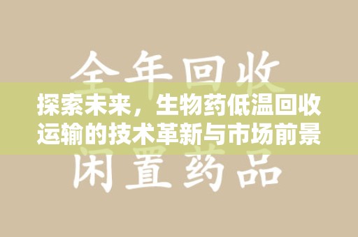 呼和浩特探索未来，生物药低温回收运输的技术革新与市场前景