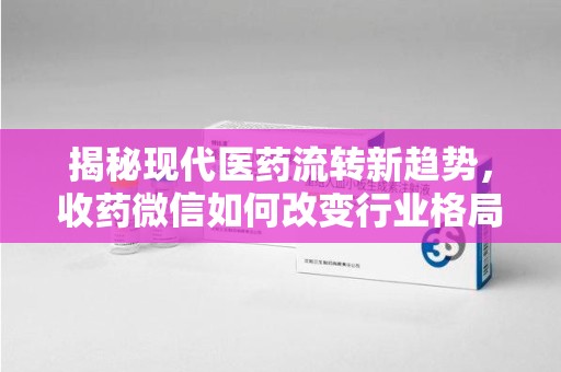 呼和浩特揭秘现代医药流转新趋势，收药微信如何改变行业格局