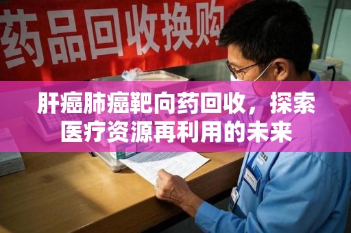 呼和浩特肝癌肺癌靶向药回收，探索医疗资源再利用的未来