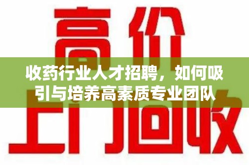 呼和浩特收药行业人才招聘，如何吸引与培养高素质专业团队