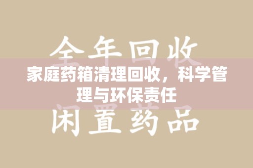呼和浩特家庭药箱清理回收，科学管理与环保责任