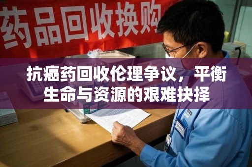 呼和浩特抗癌药回收伦理争议，平衡生命与资源的艰难抉择