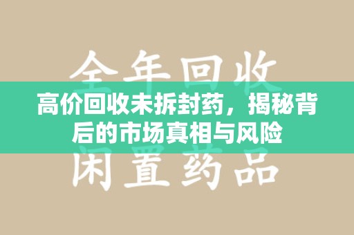 呼和浩特高价回收未拆封药，揭秘背后的市场真相与风险