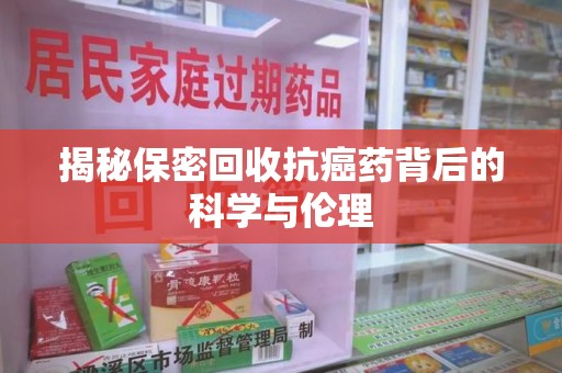 呼和浩特揭秘保密回收抗癌药背后的科学与伦理