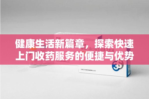 呼和浩特健康生活新篇章，探索快速上门收药服务的便捷与优势