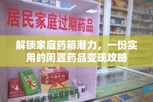 呼和浩特解锁家庭药箱潜力，一份实用的闲置药品变现攻略
