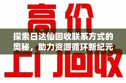 呼和浩特探索日达仙回收联系方式的奥秘，助力资源循环新纪元