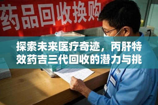 呼和浩特探索未来医疗奇迹，丙肝特效药吉三代回收的潜力与挑战