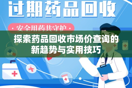 呼和浩特探索药品回收市场价查询的新趋势与实用技巧