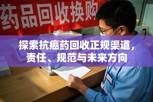 呼和浩特探索抗癌药回收正规渠道，责任、规范与未来方向