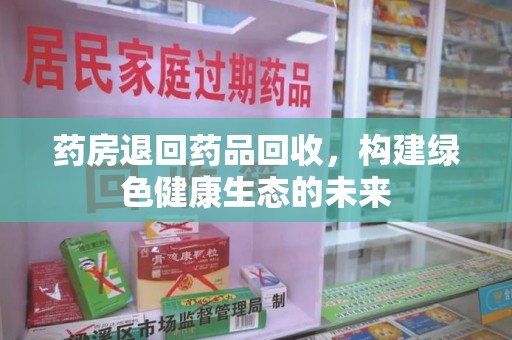 呼和浩特药房退回药品回收，构建绿色健康生态的未来