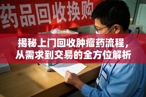 呼和浩特揭秘上门回收肿瘤药流程，从需求到交易的全方位解析