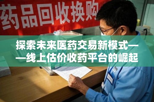 呼和浩特探索未来医药交易新模式——线上估价收药平台的崛起与价值