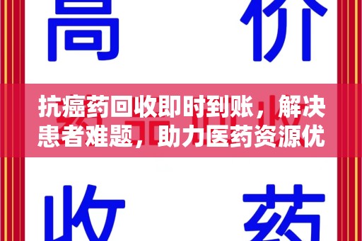 呼和浩特抗癌药回收即时到账，解决患者难题，助力医药资源优化