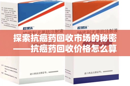 呼和浩特探索抗癌药回收市场的秘密——抗癌药回收价格怎么算？
